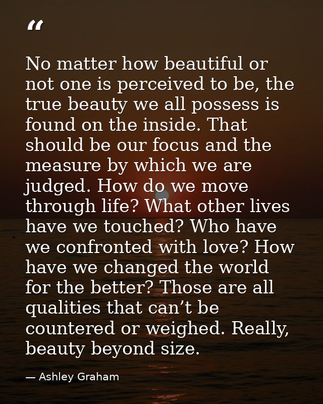 No matter how beautiful or not one is perceived to be, the true beauty we all possess is found on the inside. That shoul — Ashley Graham