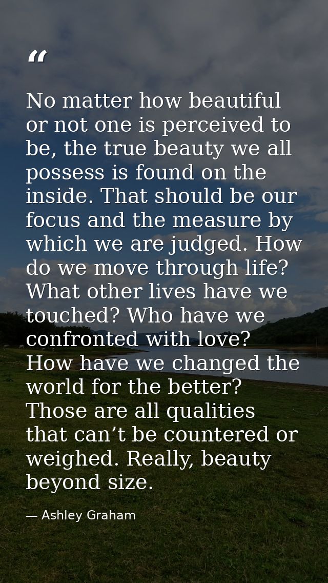 No matter how beautiful or not one is perceived to be, the true beauty we all possess is found on the inside. That shoul — Ashley Graham