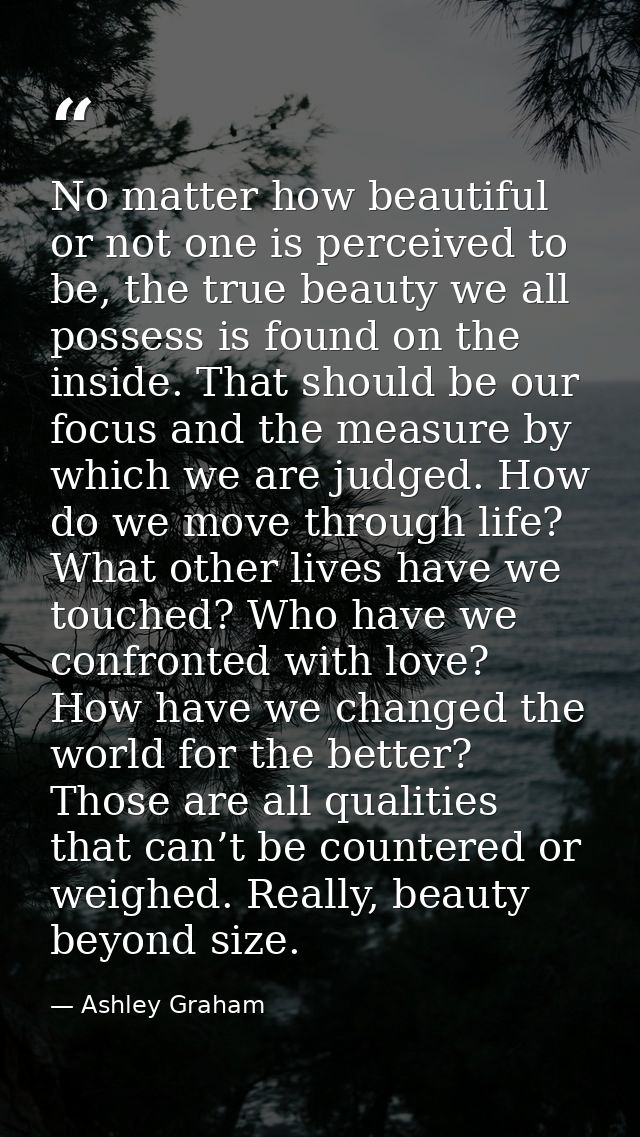 No matter how beautiful or not one is perceived to be, the true beauty we all possess is found on the inside. That shoul — Ashley Graham