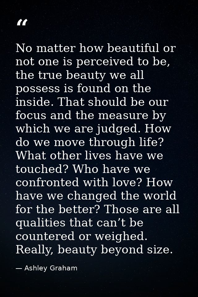 No matter how beautiful or not one is perceived to be, the true beauty we all possess is found on the inside. That shoul — Ashley Graham