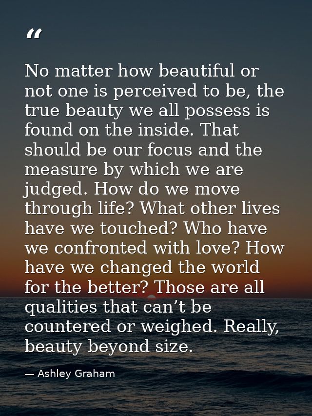 No matter how beautiful or not one is perceived to be, the true beauty we all possess is found on the inside. That shoul — Ashley Graham
