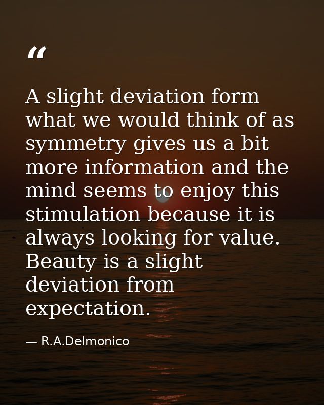 A slight deviation form what we would think of as symmetry gives us a bit more information and the mind seems to enjoy t — R.A.Delmonico