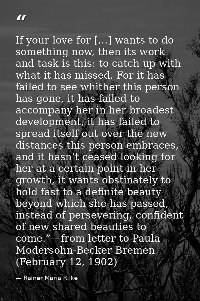 If your love for […] wants to do something now, then its work and task is this: to catch up with what it has missed. For — Rainer Maria Rilke