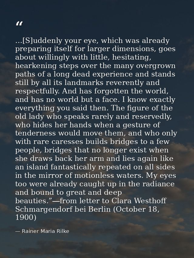 …[S]uddenly your eye, which was already preparing itself for larger dimensions, goes about willingly with little, hesita — Rainer Maria Rilke