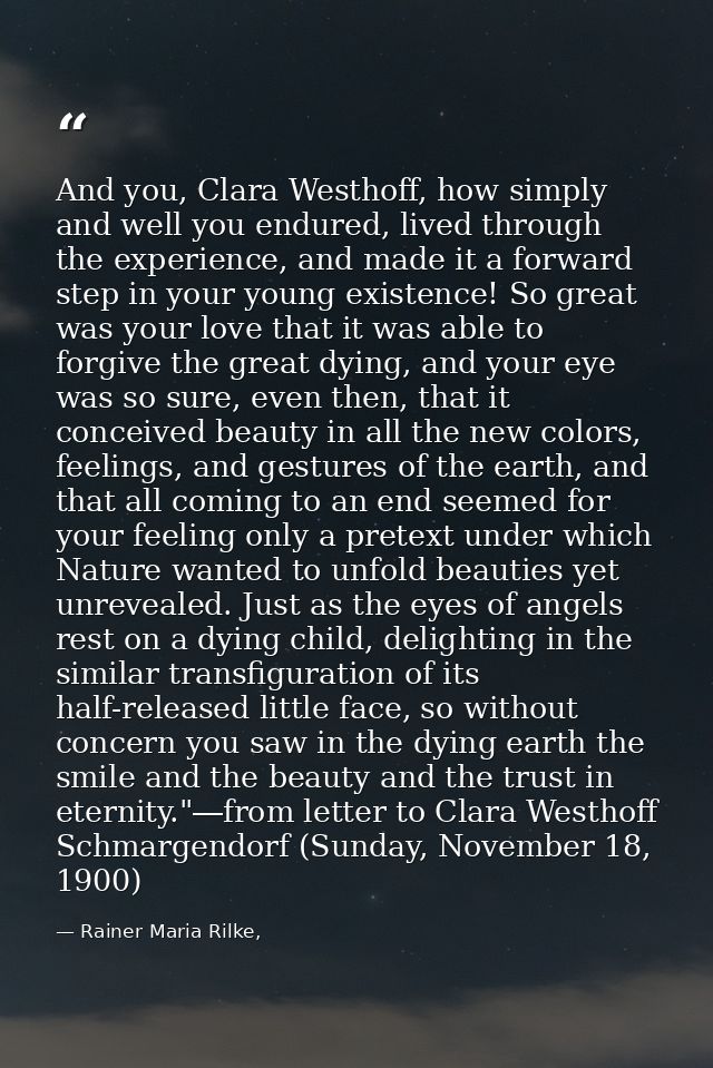 And you, Clara Westhoff, how simply and well you endured, lived through the experience, and made it a forward step in yo — Rainer Maria Rilke,