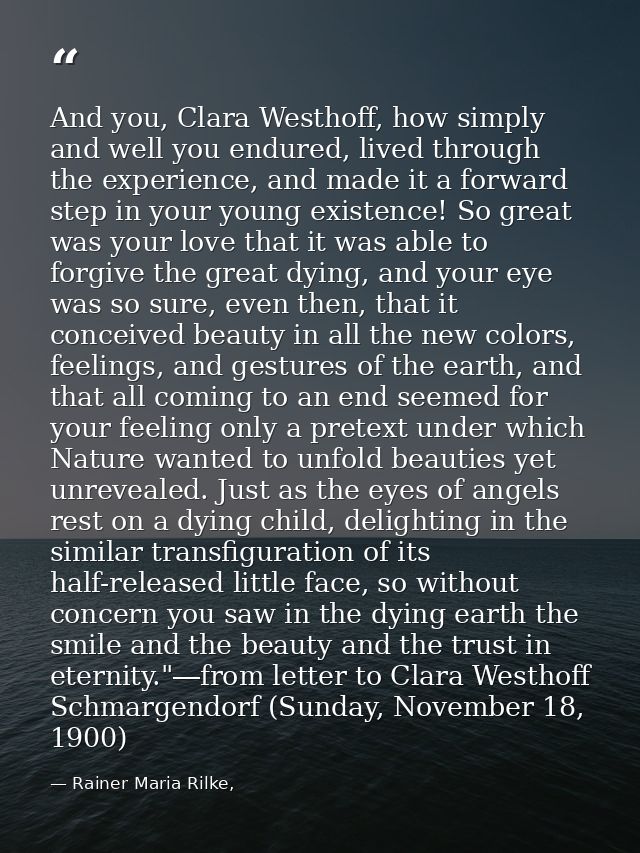 And you, Clara Westhoff, how simply and well you endured, lived through the experience, and made it a forward step in yo — Rainer Maria Rilke,
