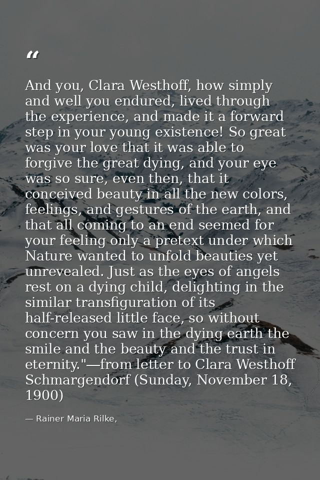 And you, Clara Westhoff, how simply and well you endured, lived through the experience, and made it a forward step in yo — Rainer Maria Rilke,