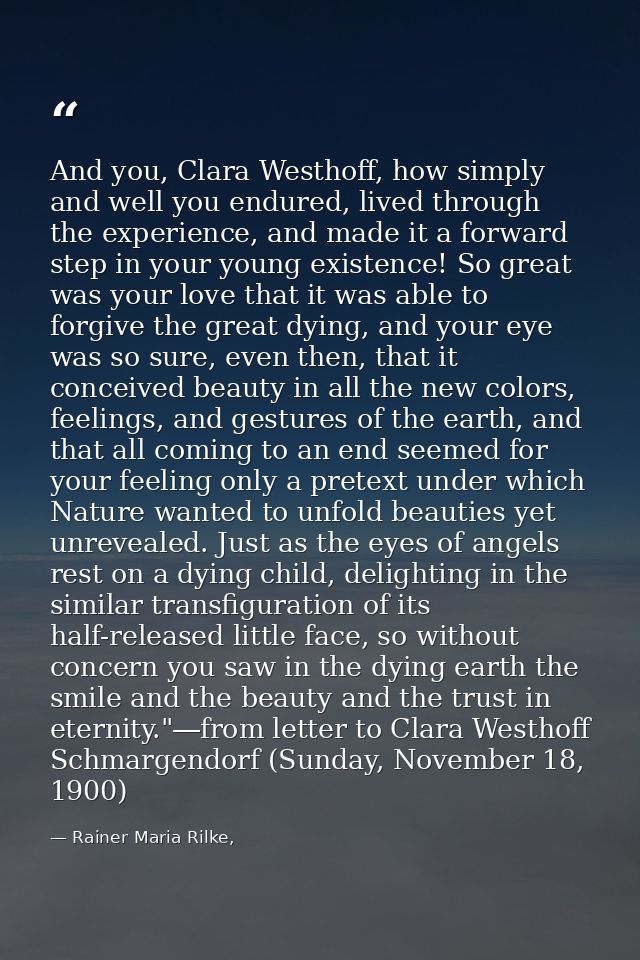 And you, Clara Westhoff, how simply and well you endured, lived through the experience, and made it a forward step in yo — Rainer Maria Rilke,