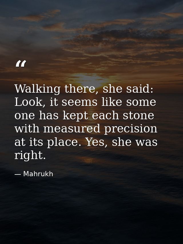 Walking there, she said: Look, it seems like some one has kept each stone with measured precision at its place. Yes, she — Mahrukh