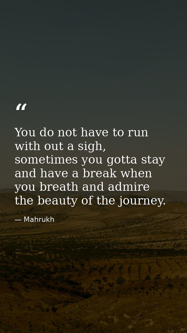 You do not have to run with out a sigh, sometimes you gotta stay and have a break when you breath and admire the beauty  — Mahrukh
