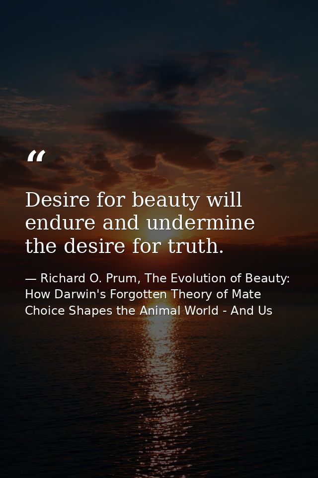 Desire for beauty will endure and undermine the desire for truth. — Richard O. Prum, The Evolution of Beauty: How Darwin's Forgotten Theory of Mate Choice Shapes the Animal World - And Us