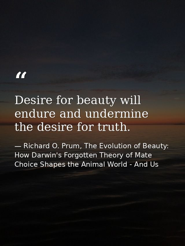 Desire for beauty will endure and undermine the desire for truth. — Richard O. Prum, The Evolution of Beauty: How Darwin's Forgotten Theory of Mate Choice Shapes the Animal World - And Us