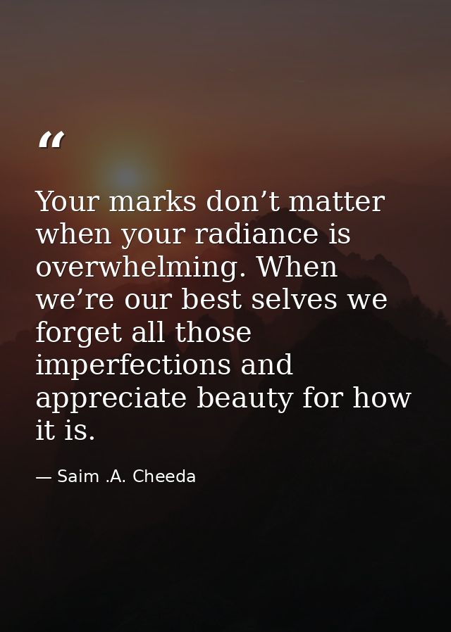 Your marks don’t matter when your radiance is overwhelming. When we’re our best selves we forget all those imperfections — Saim .A. Cheeda