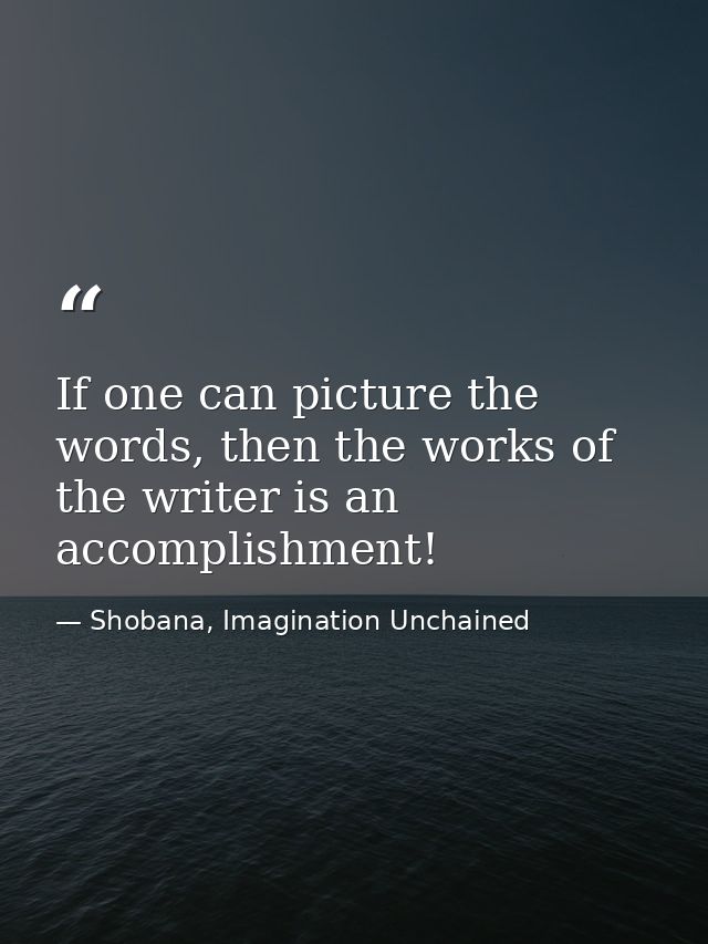 If one can picture the words, then the works of the writer is an accomplishment! — Shobana, Imagination Unchained