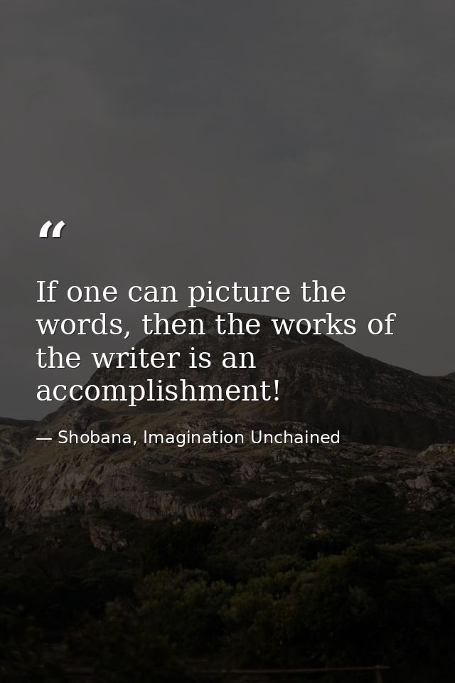 If one can picture the words, then the works of the writer is an accomplishment! — Shobana, Imagination Unchained