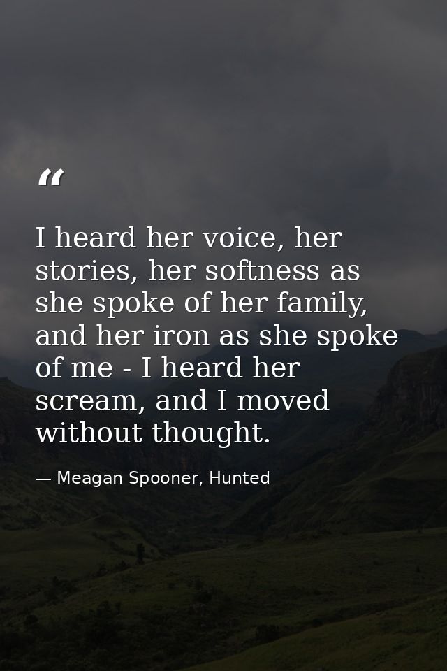 I heard her voice, her stories, her softness as she spoke of her family, and her iron as she spoke of me - I heard her s — Meagan Spooner, Hunted