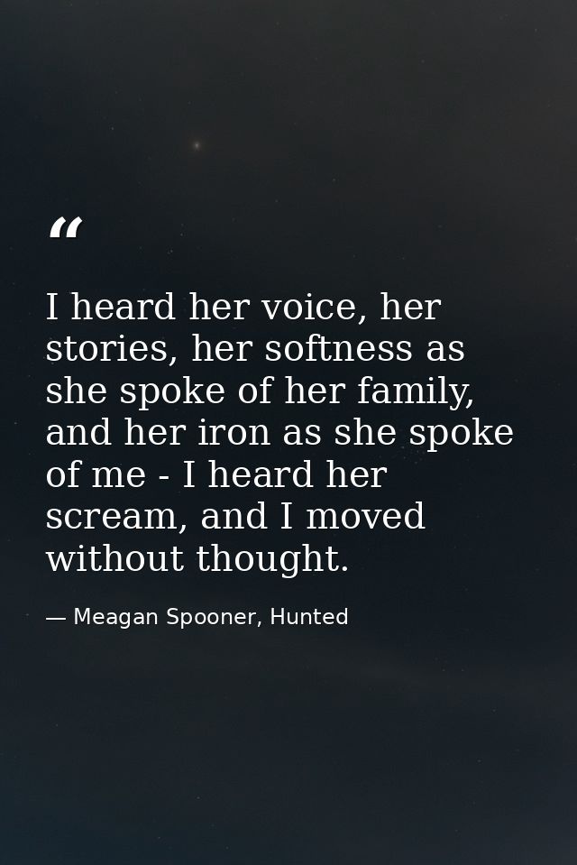 I heard her voice, her stories, her softness as she spoke of her family, and her iron as she spoke of me - I heard her s — Meagan Spooner, Hunted