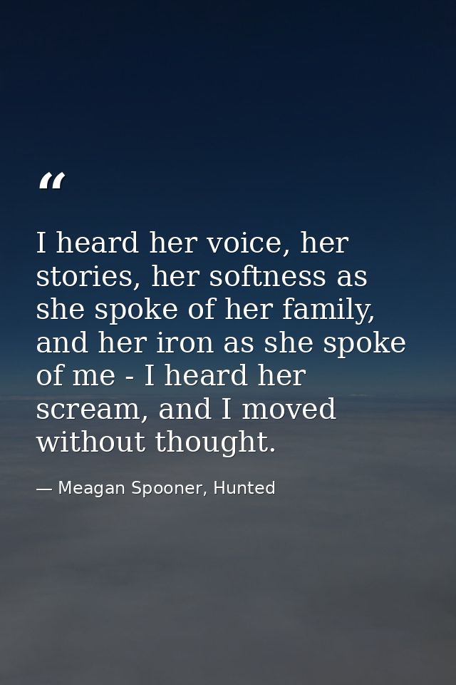 I heard her voice, her stories, her softness as she spoke of her family, and her iron as she spoke of me - I heard her s — Meagan Spooner, Hunted