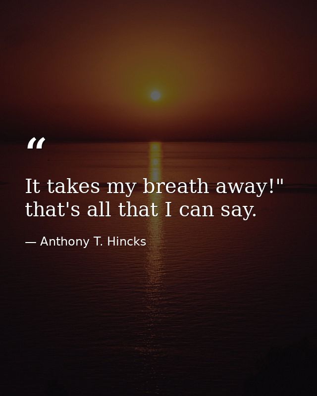 It takes my breath away!" that's all that I can say. — Anthony T. Hincks