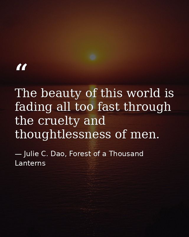 The beauty of this world is fading all too fast through the cruelty and thoughtlessness of men. — Julie C. Dao, Forest of a Thousand Lanterns