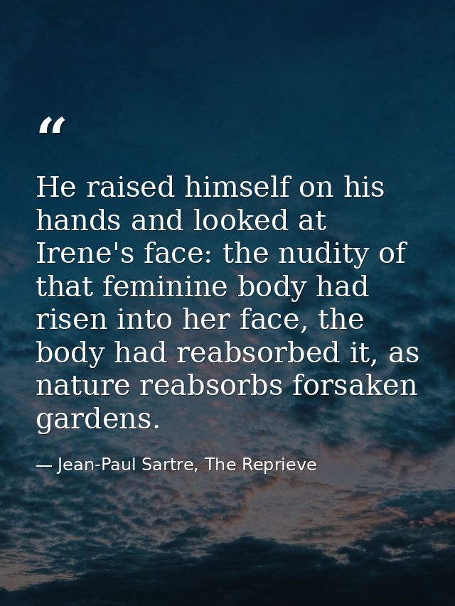 He raised himself on his hands and looked at Irene's face: the nudity of that feminine body had risen into her face, the — Jean-Paul Sartre, The Reprieve