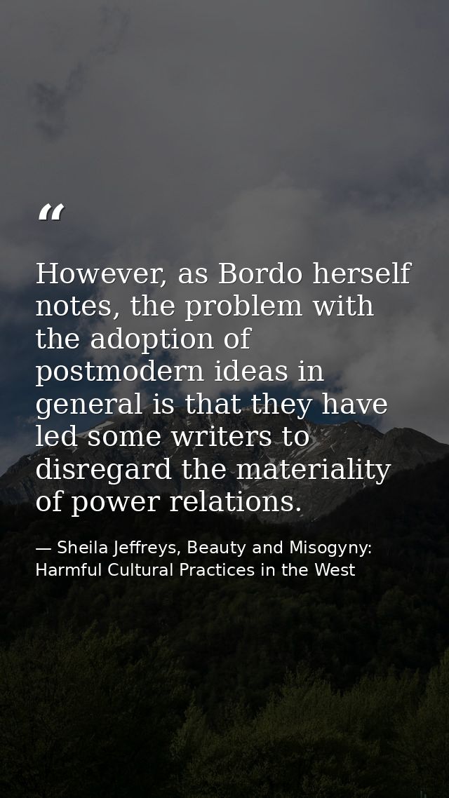 However, as Bordo herself notes, the problem with the adoption of postmodern ideas in general is that they have led some — Sheila Jeffreys, Beauty and Misogyny: Harmful Cultural Practices in the West