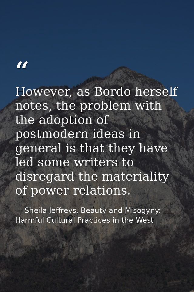 However, as Bordo herself notes, the problem with the adoption of postmodern ideas in general is that they have led some — Sheila Jeffreys, Beauty and Misogyny: Harmful Cultural Practices in the West