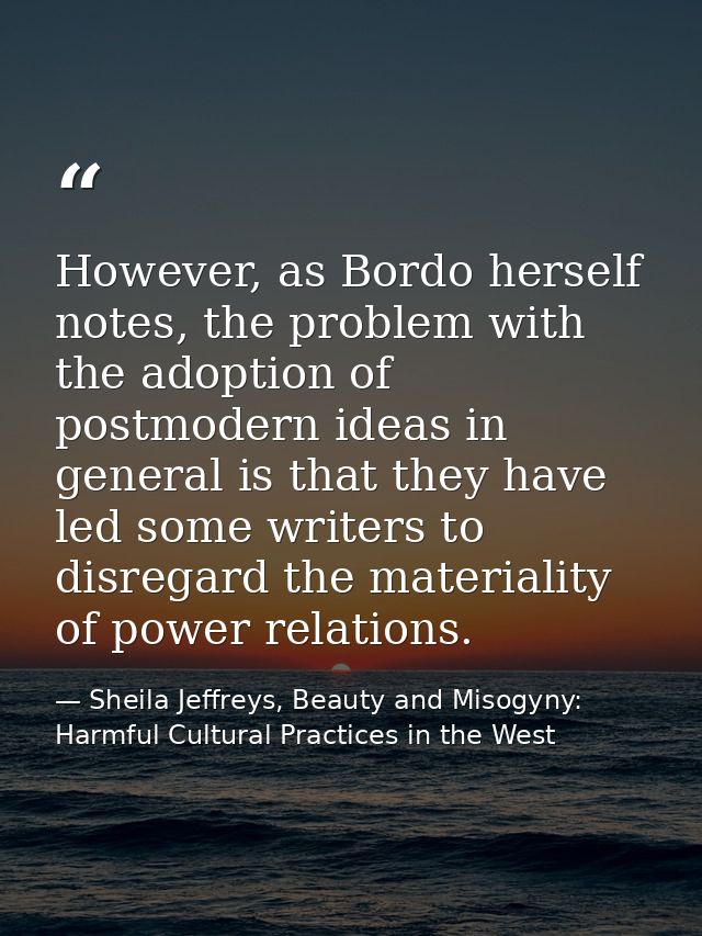 However, as Bordo herself notes, the problem with the adoption of postmodern ideas in general is that they have led some — Sheila Jeffreys, Beauty and Misogyny: Harmful Cultural Practices in the West