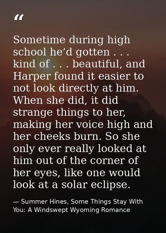Sometime during high school he’d gotten . . . kind of . . . beautiful, and Harper found it easier to not look directly a — Summer Hines, Some Things Stay With You: A Windswept Wyoming Romance