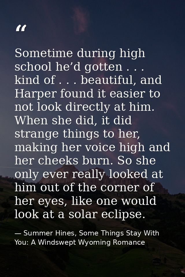 Sometime during high school he’d gotten . . . kind of . . . beautiful, and Harper found it easier to not look directly a — Summer Hines, Some Things Stay With You: A Windswept Wyoming Romance