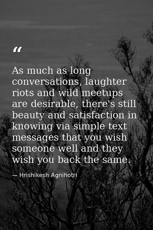 As much as long conversations, laughter riots and wild meetups are desirable, there's still beauty and satisfaction in k — Hrishikesh Agnihotri