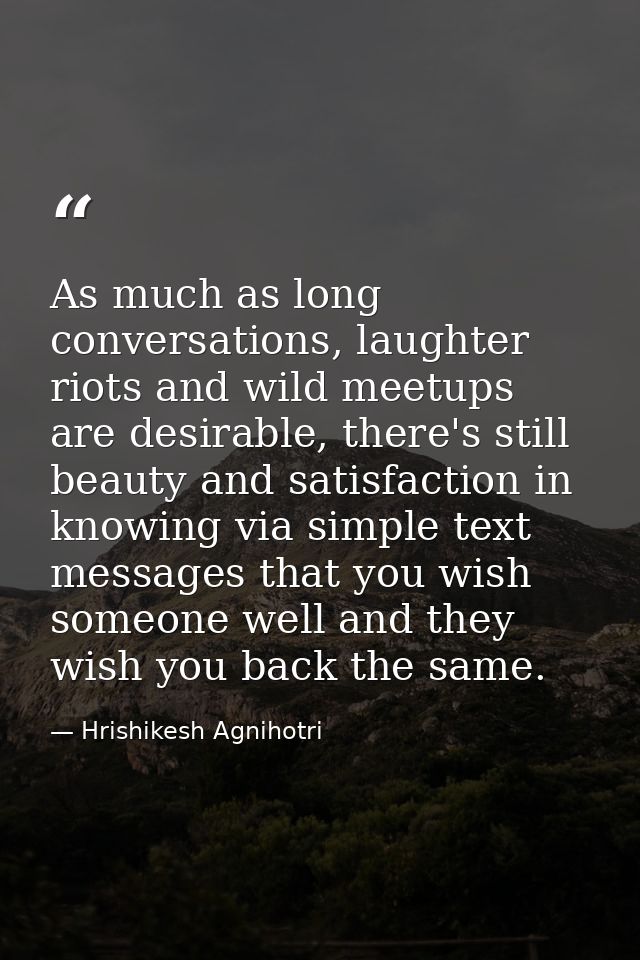 As much as long conversations, laughter riots and wild meetups are desirable, there's still beauty and satisfaction in k — Hrishikesh Agnihotri