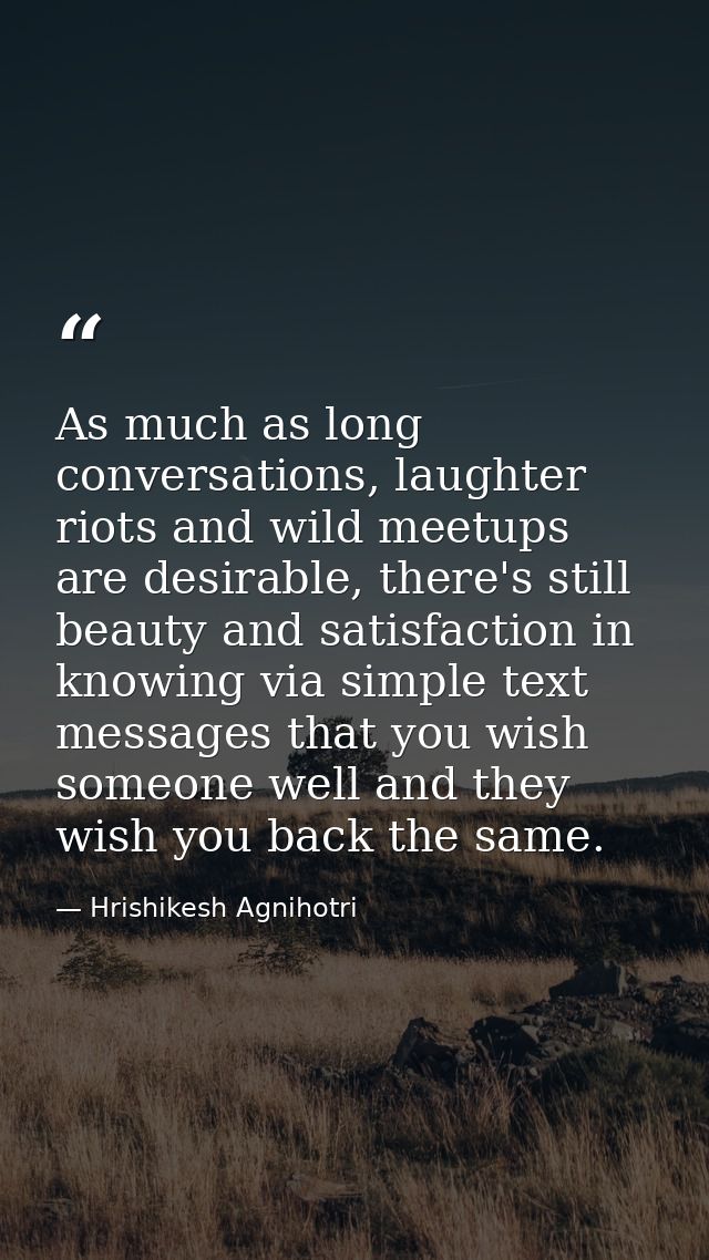 As much as long conversations, laughter riots and wild meetups are desirable, there's still beauty and satisfaction in k — Hrishikesh Agnihotri