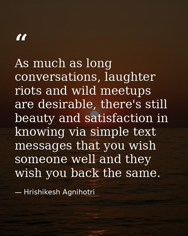 As much as long conversations, laughter riots and wild meetups are desirable, there's still beauty and satisfaction in k — Hrishikesh Agnihotri