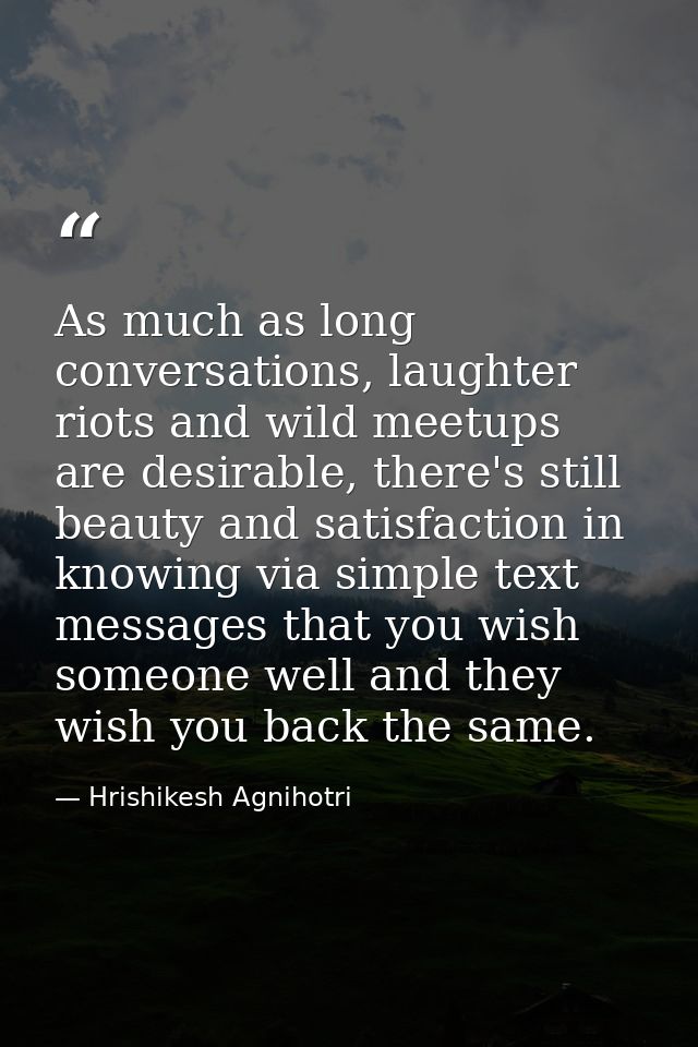 As much as long conversations, laughter riots and wild meetups are desirable, there's still beauty and satisfaction in k — Hrishikesh Agnihotri