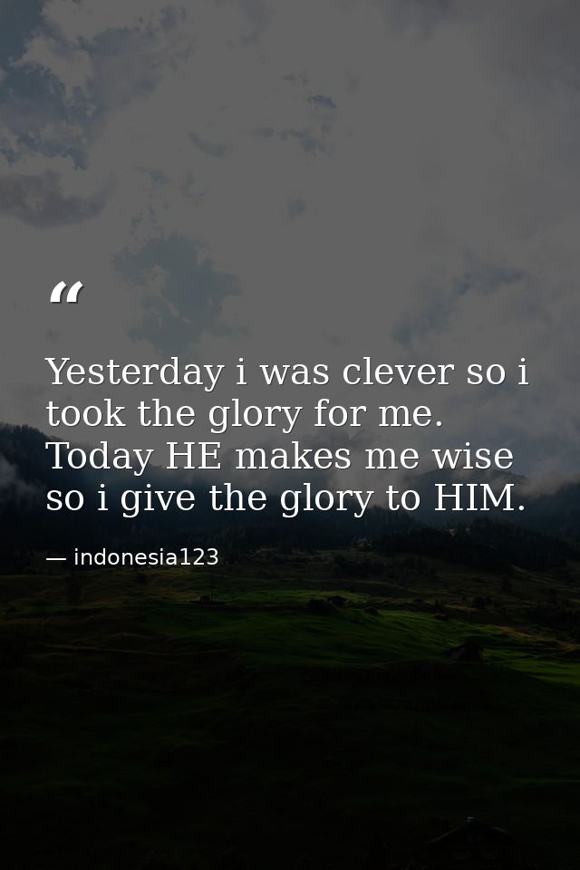Yesterday i was clever so i took the glory for me. Today HE makes me wise so i give the glory to HIM. — indonesia123