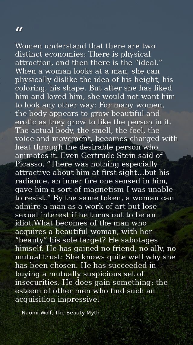 Women understand that there are two distinct economies: There is physical attraction, and then there is the “ideal.” Whe — Naomi Wolf, The Beauty Myth