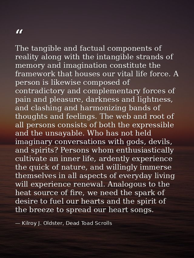 The tangible and factual components of reality along with the intangible strands of memory and imagination constitute th — Kilroy J. Oldster, Dead Toad Scrolls