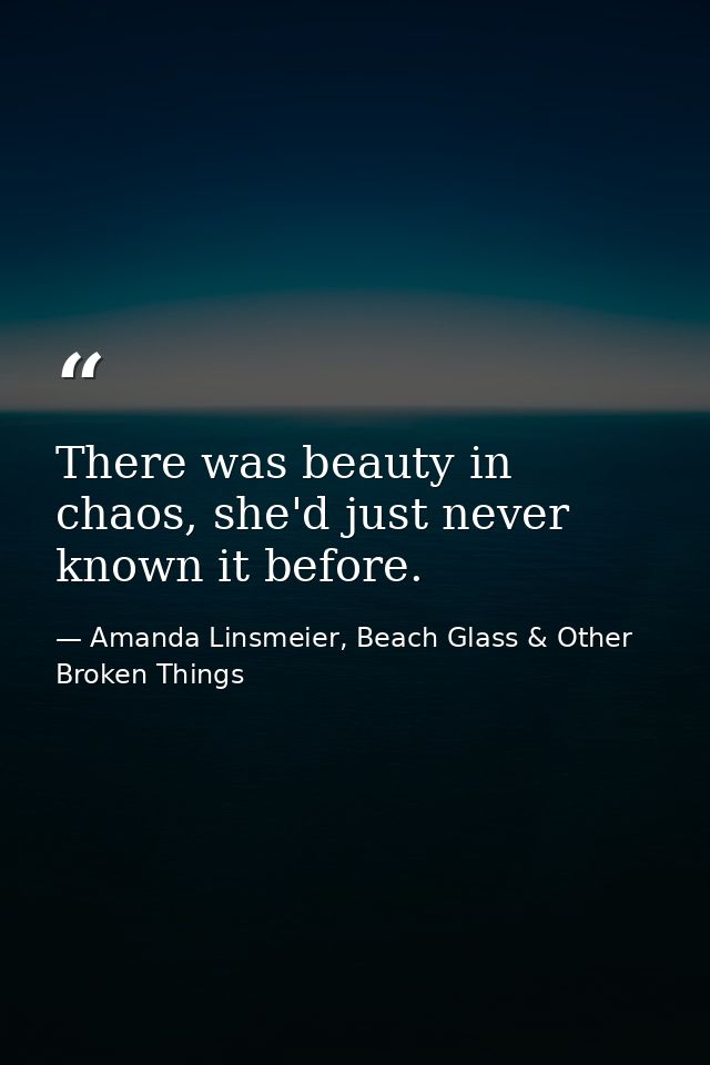 There was beauty in chaos, she'd just never known it before. — Amanda Linsmeier, Beach Glass & Other Broken Things