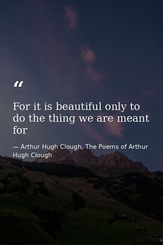 For it is beautiful only to do the thing we are meant for — Arthur Hugh Clough, The Poems of Arthur Hugh Clough