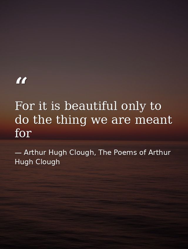 For it is beautiful only to do the thing we are meant for — Arthur Hugh Clough, The Poems of Arthur Hugh Clough