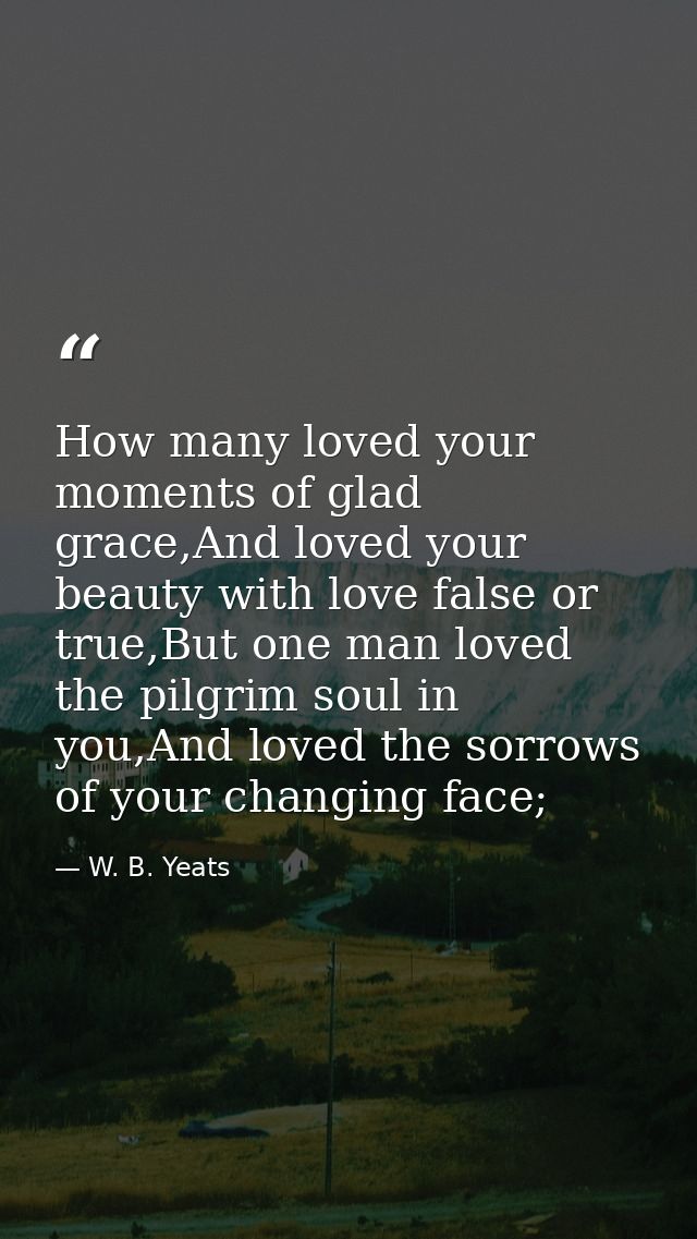 How many loved your moments of glad grace,And loved your beauty with love false or true,But one man loved the pilgrim so — W. B. Yeats