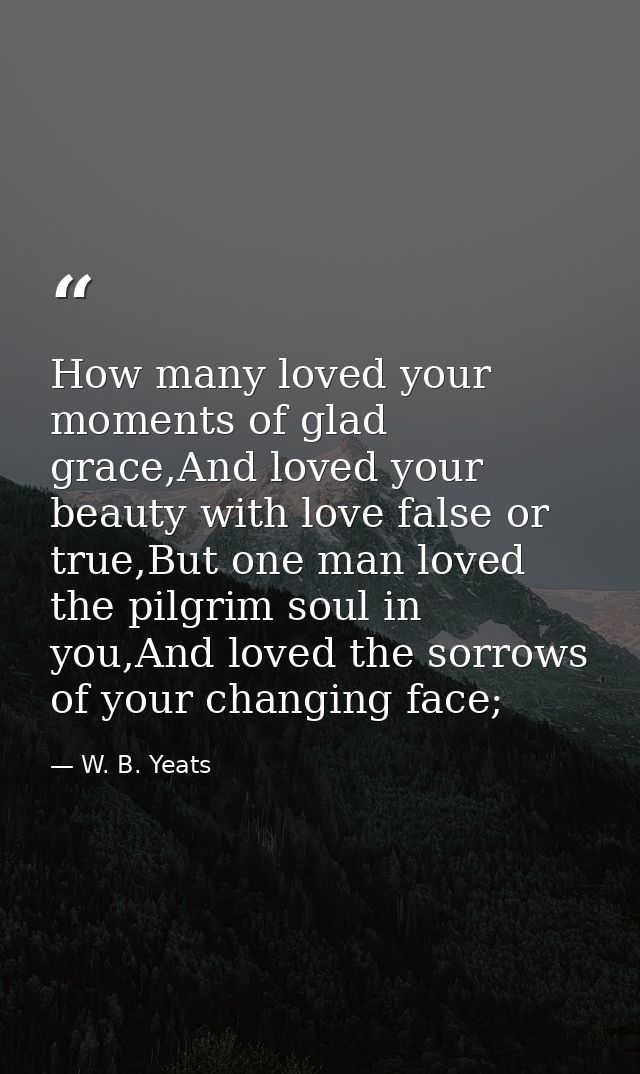 How many loved your moments of glad grace,And loved your beauty with love false or true,But one man loved the pilgrim so — W. B. Yeats