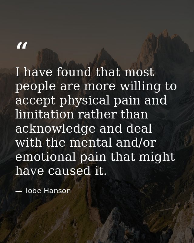 I have found that most people are more willing to accept physical pain and limitation rather than acknowledge and deal w — Tobe Hanson