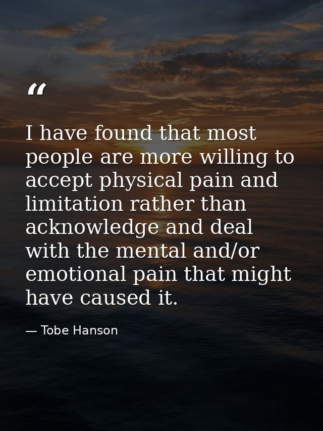 I have found that most people are more willing to accept physical pain and limitation rather than acknowledge and deal w — Tobe Hanson