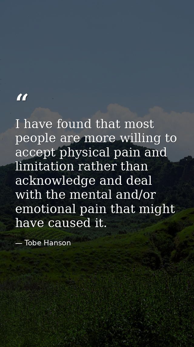 I have found that most people are more willing to accept physical pain and limitation rather than acknowledge and deal w — Tobe Hanson