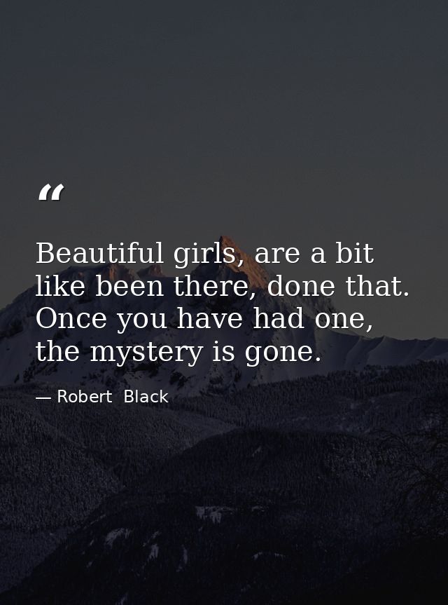 Beautiful girls, are a bit like been there, done that. Once you have had one, the mystery is gone. — Robert  Black