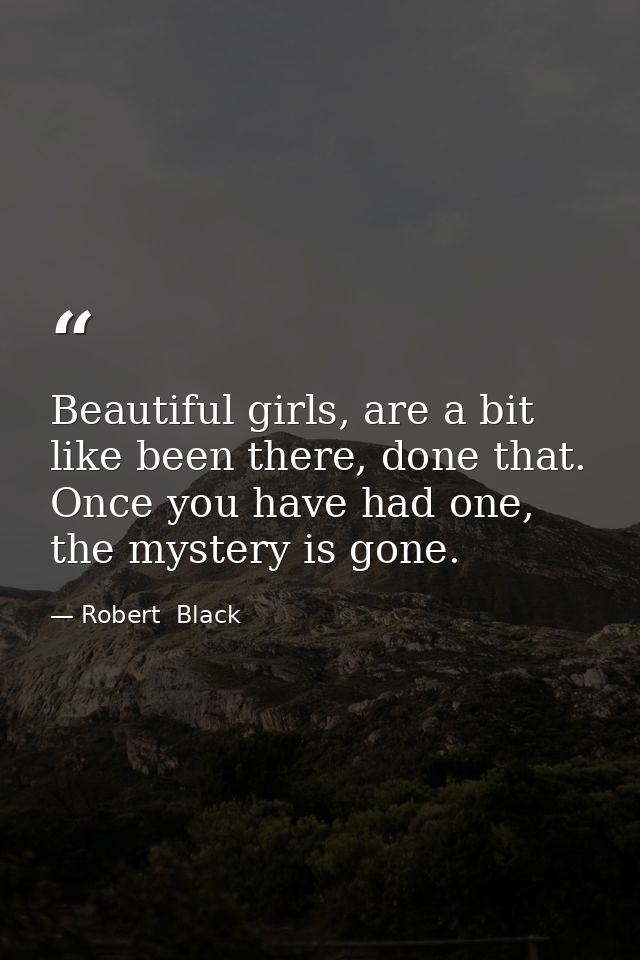 Beautiful girls, are a bit like been there, done that. Once you have had one, the mystery is gone. — Robert  Black