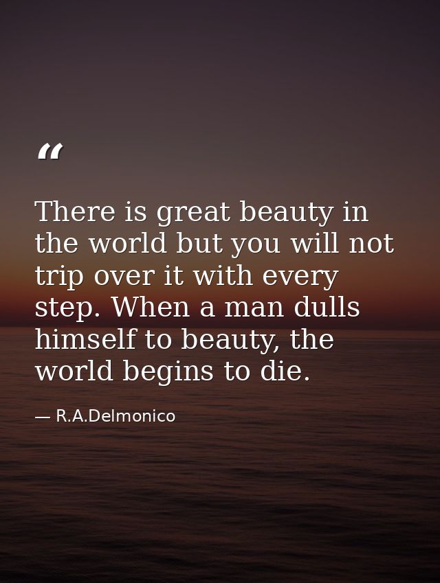 There is great beauty in the world but you will not trip over it with every step. When a man dulls himself to beauty, th — R.A.Delmonico