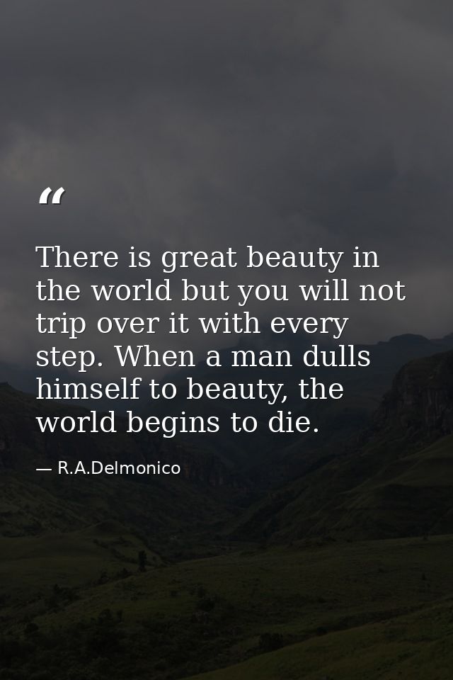 There is great beauty in the world but you will not trip over it with every step. When a man dulls himself to beauty, th — R.A.Delmonico